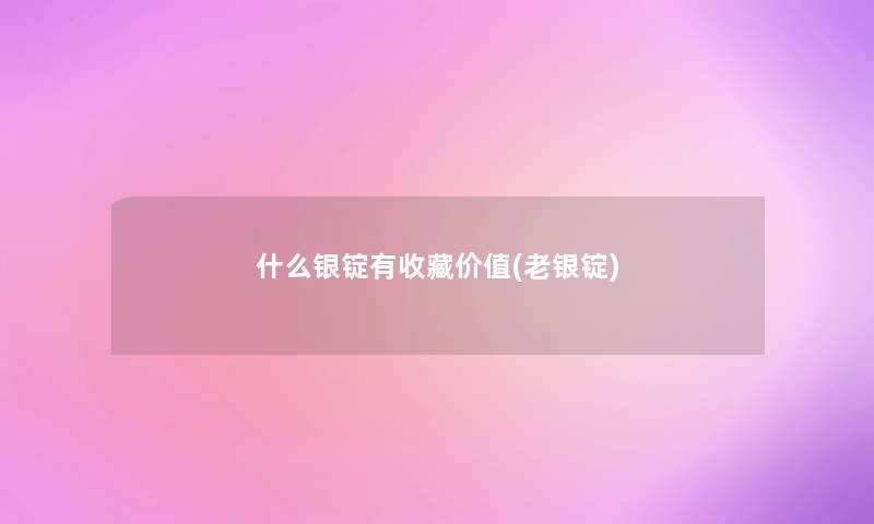 什么银锭有收藏价值(老银锭) 什么银锭有收藏价值(老银锭)