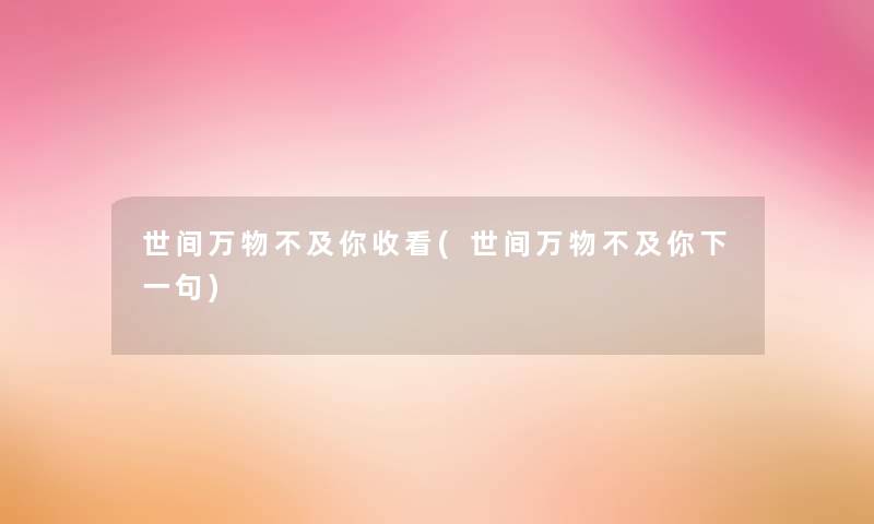世间万物不及你收看(世间万物不及你下一句) 世间万物不及你收看(世间万物不及你下一句)