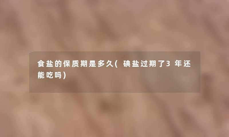 食盐的保质期是多久(碘盐过期了3年还能吃吗)
