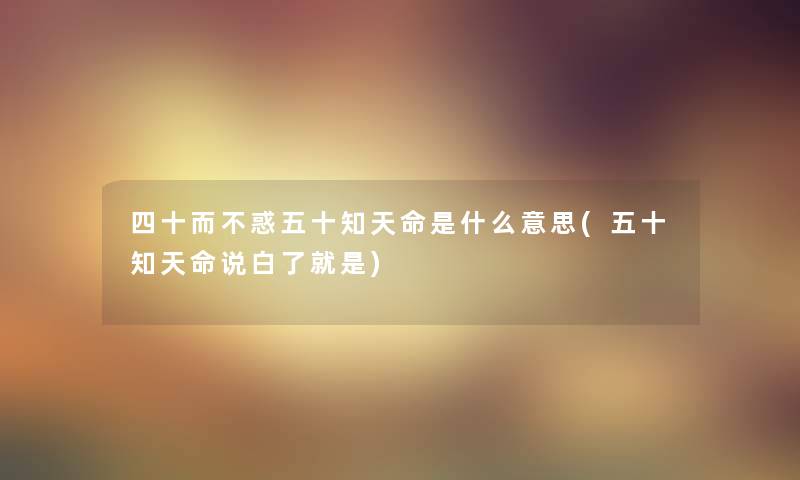 四十而不惑五十知天命是什么意思(五十知天命说白了就是)