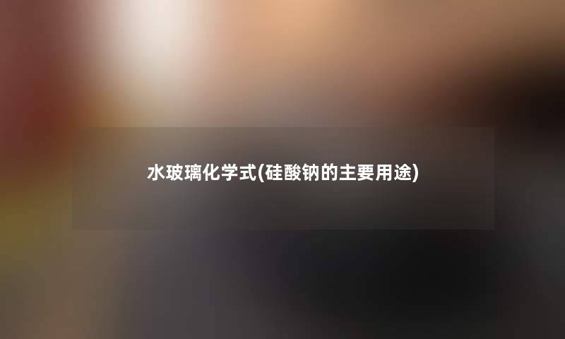水玻璃化学式(硅酸钠的主要用途) 水玻璃化学式(硅酸钠的主要用途)
