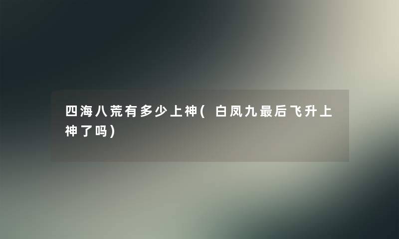 四海八荒有多少上神(白凤九这里要说飞升上神了吗) 四海八荒有多少上神(白凤九这里要说飞升上神了吗)