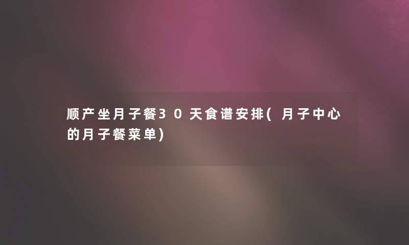 顺产坐月子餐30天食谱安排(月子中心的月子餐菜单) 顺产坐月子餐30天食谱安排(月子中心的月子餐菜单)
