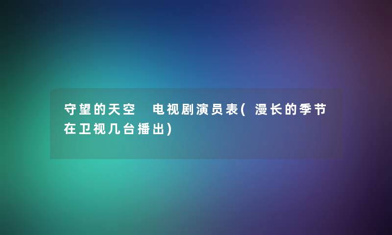守望的天空 电视剧演员表(漫长的季节在卫视几台播出) 守望的天空 电视剧演员表(漫长的季节在卫视几台播出)