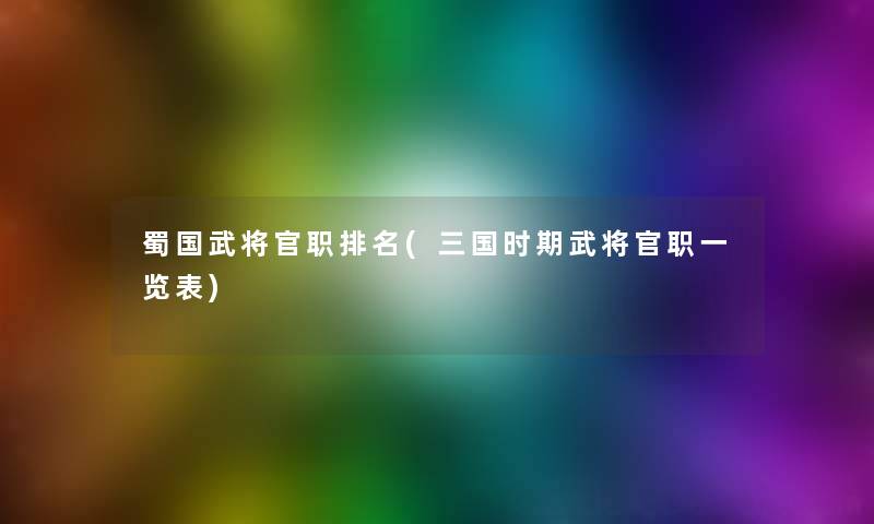 蜀国武将官职推荐(三国时期武将官职一览表) 蜀国武将官职推荐(三国时期武将官职一览表)
