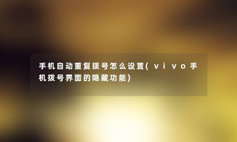 手机自动重复拨号怎么设置(vivo手机拨号界面的隐藏功能) 手机自动重复拨号怎么设置(vivo手机拨号界面的隐藏功能)