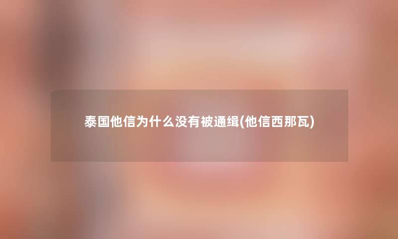 泰国他信为什么没有被通缉(他信西那瓦) 泰国他信为什么没有被通缉(他信西那瓦)
