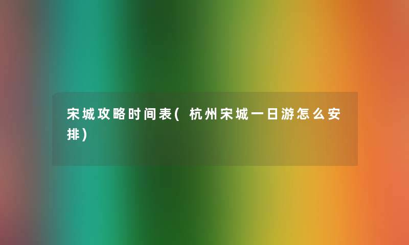 宋城攻略时间表(杭州宋城一日游怎么安排)