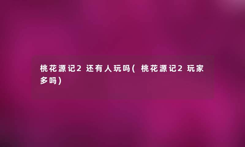 桃花源记2还有人玩吗(桃花源记2玩家多吗) 桃花源记2还有人玩吗(桃花源记2玩家多吗)