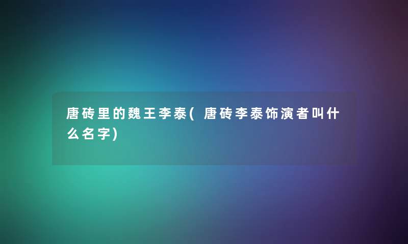 唐砖里的魏王李泰(唐砖李泰饰演者叫什么名字)