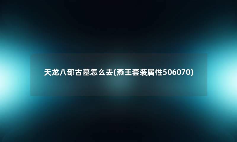 天龙八部古墓怎么去(燕王套装属性506070)
