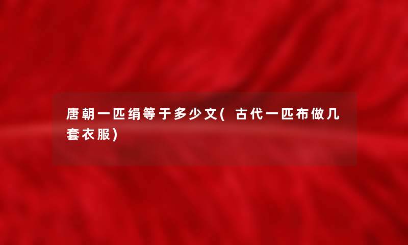 唐朝一匹绢等于多少文(古代一匹布做几套衣服) 唐朝一匹绢等于多少文(古代一匹布做几套衣服)