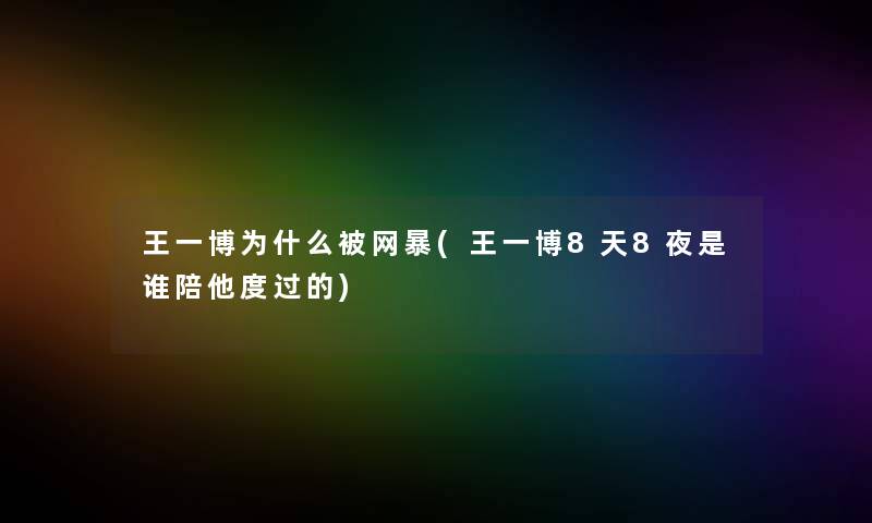 王一博为什么被网暴(王一博8天8夜是谁陪他度过的)