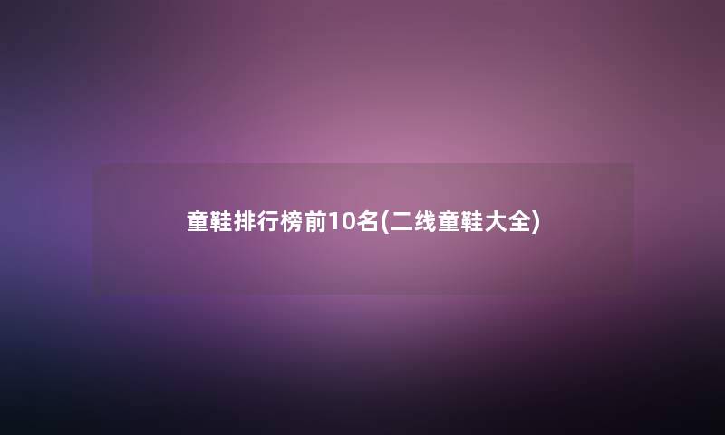 童鞋整理榜前10名(二线童鞋大全) 童鞋整理榜前10名(二线童鞋大全)