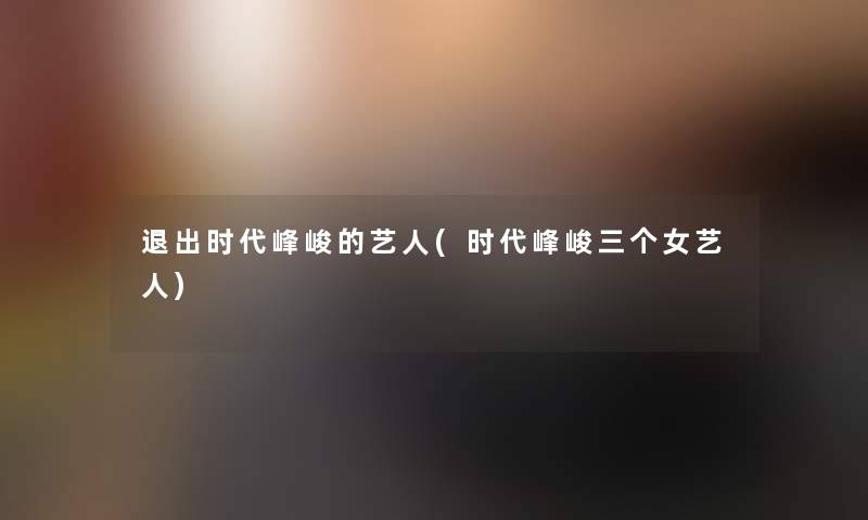 退出时代峰峻的艺人(时代峰峻三个女艺人) 退出时代峰峻的艺人(时代峰峻三个女艺人)