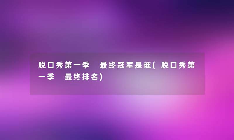 脱口秀第一季 终冠军是谁(脱口秀第一季 终推荐) 脱口秀第一季 终冠军是谁(脱口秀第一季 终推荐)
