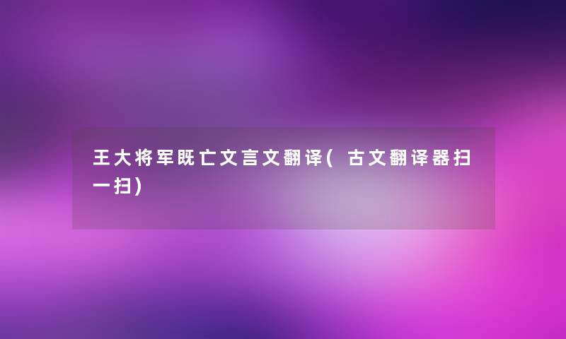 王大将军既亡文言文翻译(古文翻译器扫一扫)