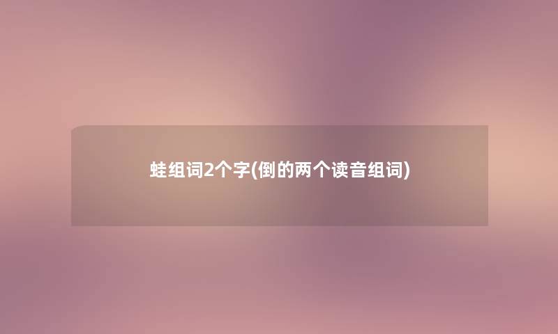 蛙组词2个字(倒的两个读音组词) 蛙组词2个字(倒的两个读音组词)