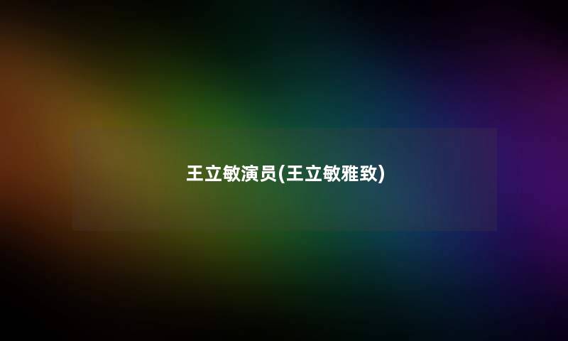王立敏演员(王立敏雅致) 王立敏演员(王立敏雅致)