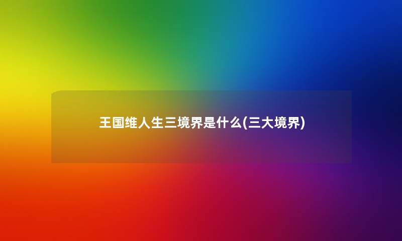 王国维人生三境界是什么(三大境界) 王国维人生三境界是什么(三大境界)
