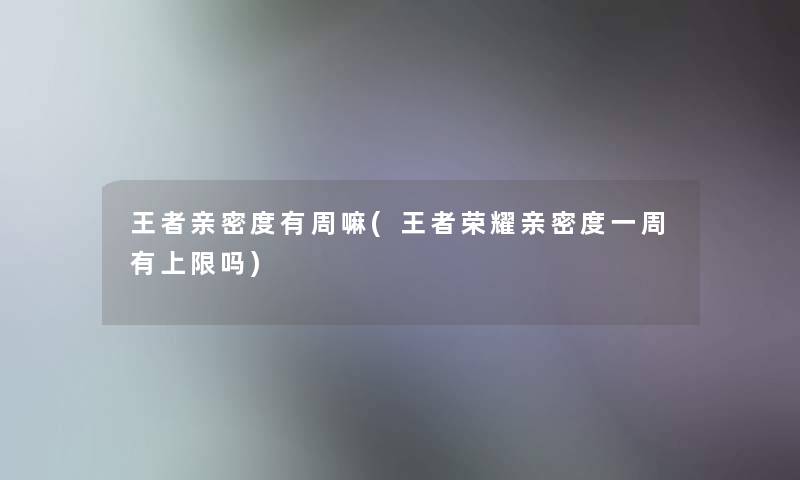 王者亲密度有周嘛(王者荣耀亲密度一周有上限吗)