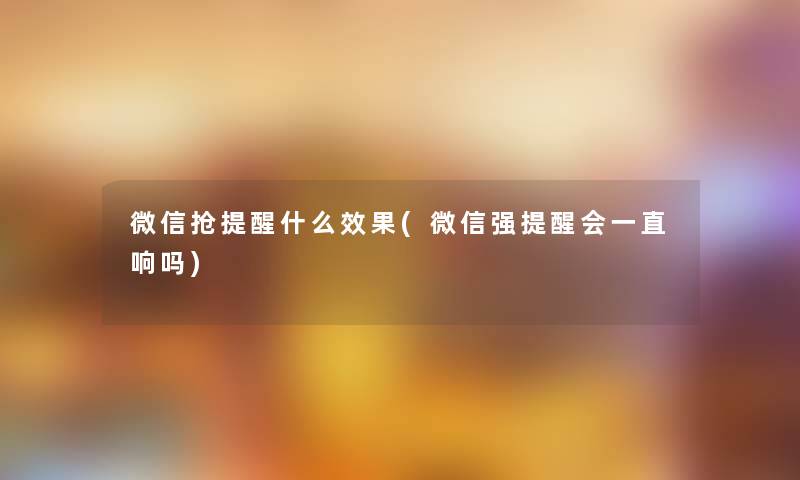 微信抢提醒什么效果(微信强提醒会一直响吗)