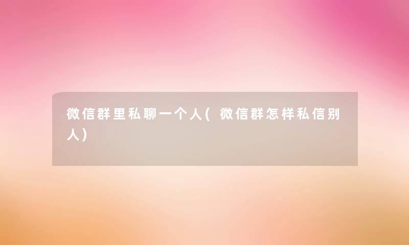 微信群里私聊一个人(微信群怎样私信别人)