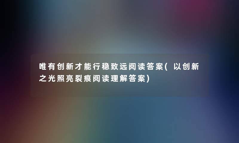唯有创新才能行稳致远阅读答案(以创新之光照亮裂痕阅读理找资料案) 唯有创新才能行稳致远阅读答案(以创新之光照亮裂痕阅读理找资料案)