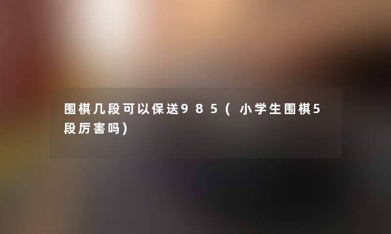 围棋几段可以保送985(小学生围棋5段厉害吗) 围棋几段可以保送985(小学生围棋5段厉害吗)