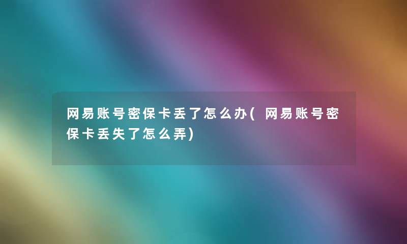 网易账号密保卡丢了怎么办(网易账号密保卡丢失了怎么弄) 网易账号密保卡丢了怎么办(网易账号密保卡丢失了怎么弄)