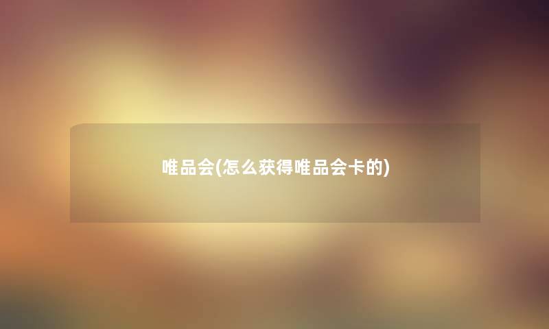 唯品会(怎么获得唯品会卡的) 唯品会(怎么获得唯品会卡的)