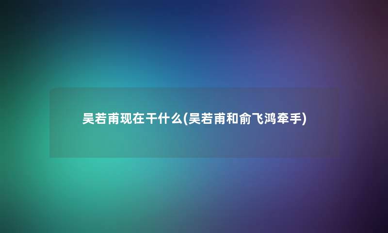 吴若甫干什么(吴若甫和俞飞鸿牵手) 吴若甫干什么(吴若甫和俞飞鸿牵手)