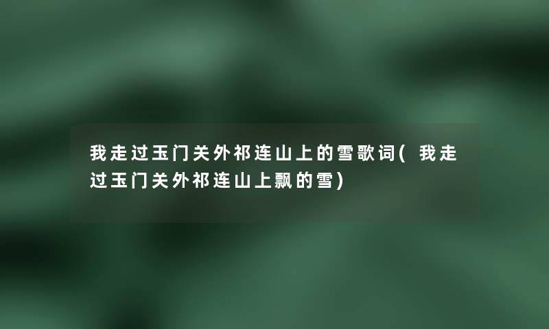 我走过玉门关外祁连山上的雪歌词(我走过玉门关外祁连山上飘的雪) 我走过玉门关外祁连山上的雪歌词(我走过玉门关外祁连山上飘的雪)