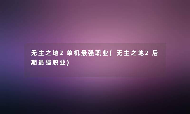 无主之地2单机强职业(无主之地2后期强职业) 无主之地2单机强职业(无主之地2后期强职业)