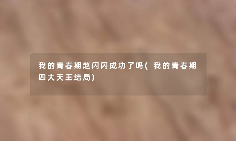 我的青春期赵闪闪成功了吗(我的青春期四大天王结局) 我的青春期赵闪闪成功了吗(我的青春期四大天王结局)
