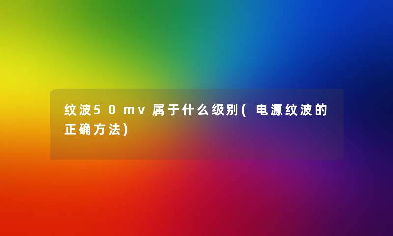 纹波50mv属于什么级别(电源纹波的正确方法) 纹波50mv属于什么级别(电源纹波的正确方法)
