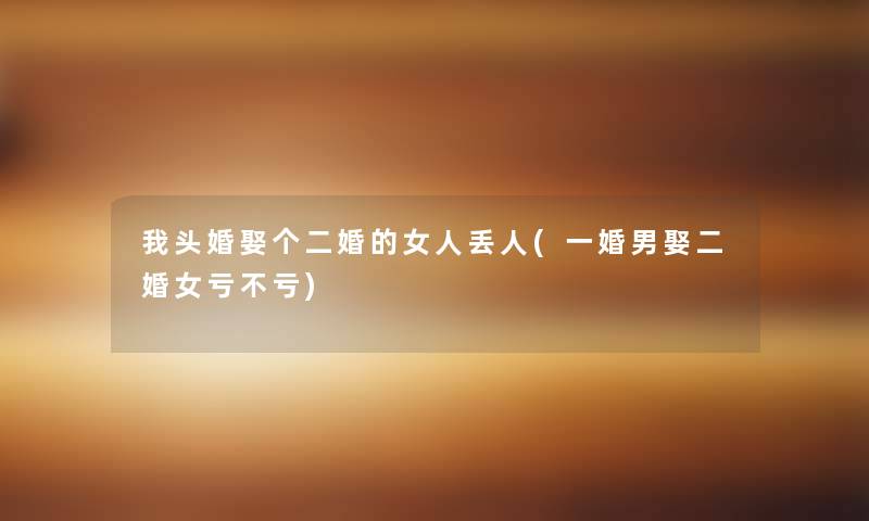 我头婚娶个二婚的女人丢人(一婚男娶二婚女亏不亏)
