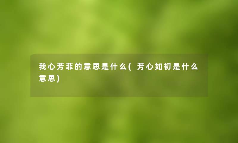 我心芳菲的意思是什么(芳心如初是什么意思)