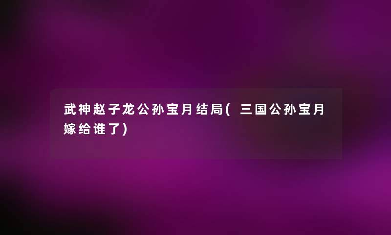 武神赵子龙公孙宝月结局(三国公孙宝月嫁给谁了) 武神赵子龙公孙宝月结局(三国公孙宝月嫁给谁了)