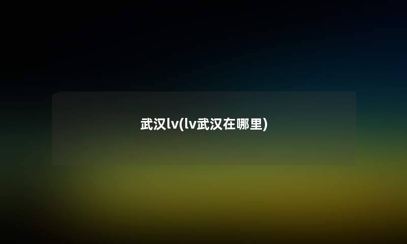 武汉lv(lv武汉在哪里) 武汉lv(lv武汉在哪里)
