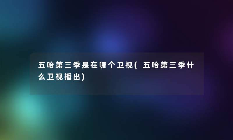 五哈第三季是在哪个卫视(五哈第三季什么卫视播出) 五哈第三季是在哪个卫视(五哈第三季什么卫视播出)