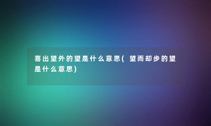 喜出望外的望是什么意思(望而却步的望是什么意思) 喜出望外的望是什么意思(望而却步的望是什么意思)
