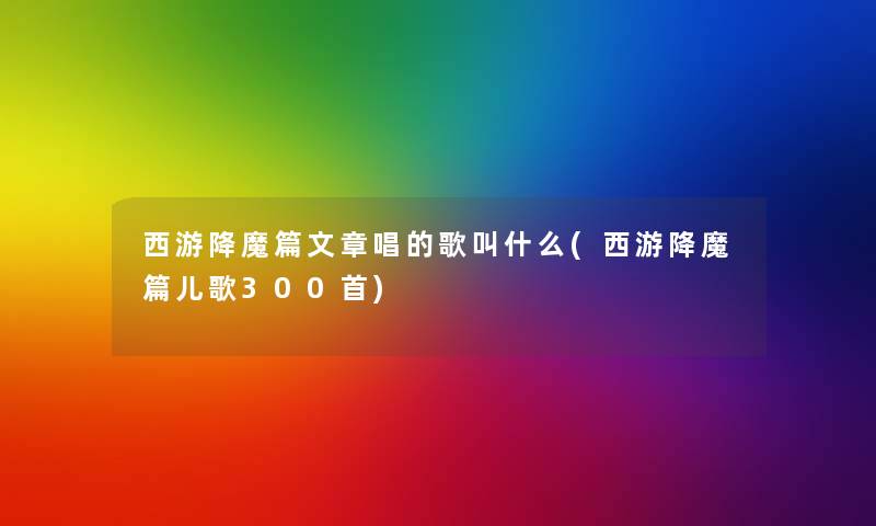 西游降魔篇文章唱的歌叫什么(西游降魔篇儿歌几首) 西游降魔篇文章唱的歌叫什么(西游降魔篇儿歌几首)