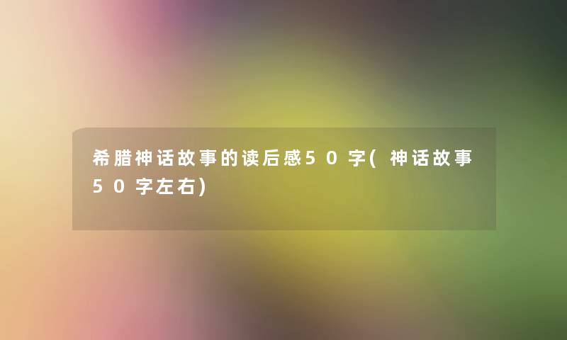 希腊神话故事的读后感50字(神话故事50字左右) 希腊神话故事的读后感50字(神话故事50字左右)