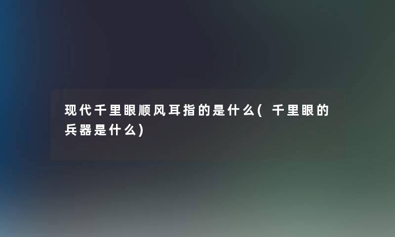 现代千里眼顺风耳指的是什么(千里眼的兵器是什么)