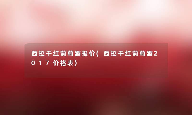 西拉干红葡萄酒报价(西拉干红葡萄酒2017价格表)