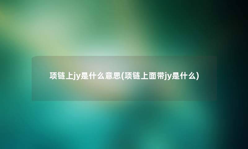 项链上jy是什么意思(项链上面带jy是什么) 项链上jy是什么意思(项链上面带jy是什么)
