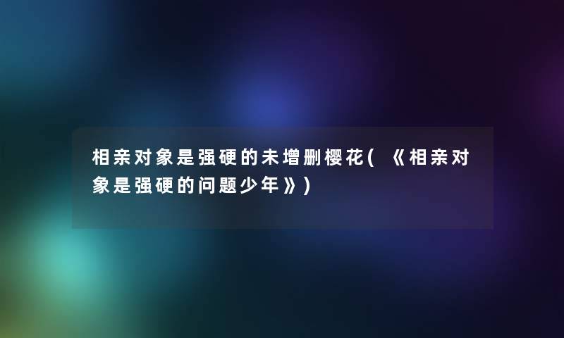 相亲对象是强硬的未增删樱花(《相亲对象是强硬的问题少年》)