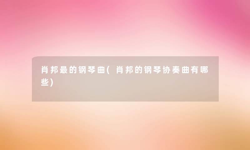 肖邦的钢琴曲(肖邦的钢琴协奏曲有哪些) 肖邦的钢琴曲(肖邦的钢琴协奏曲有哪些)