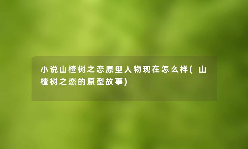 小说山楂树之恋原型人物怎么样(山楂树之恋的原型故事) 小说山楂树之恋原型人物怎么样(山楂树之恋的原型故事)